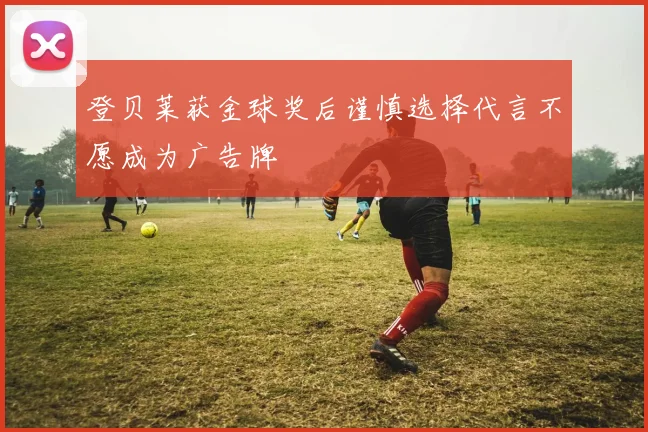 登贝莱获金球奖后谨慎选择代言不愿成为广告牌