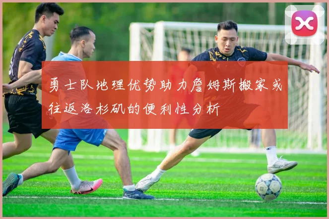 勇士队地理优势助力詹姆斯搬家或往返洛杉矶的便利性分析