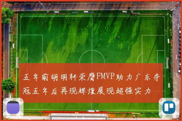 五年前胡明轩荣膺FMVP助力广东夺冠五年后再现辉煌展现超强实力