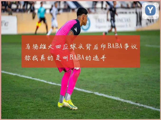 马场雄大回应球衣背后印BABA争议称我真的是叫BABA的选手
