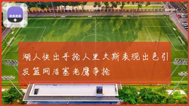 湖人快出手抢人里夫斯表现出色引发篮网活塞老鹰争抢