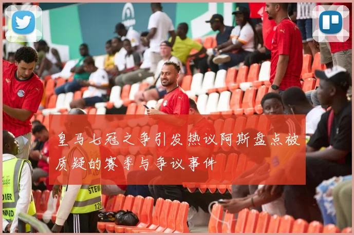 皇马七冠之争引发热议阿斯盘点被质疑的赛季与争议事件