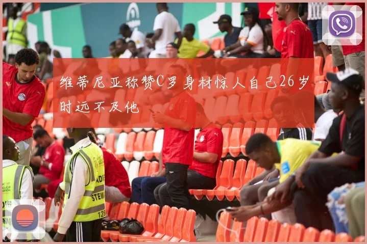 维蒂尼亚称赞C罗身材惊人自己26岁时远不及他