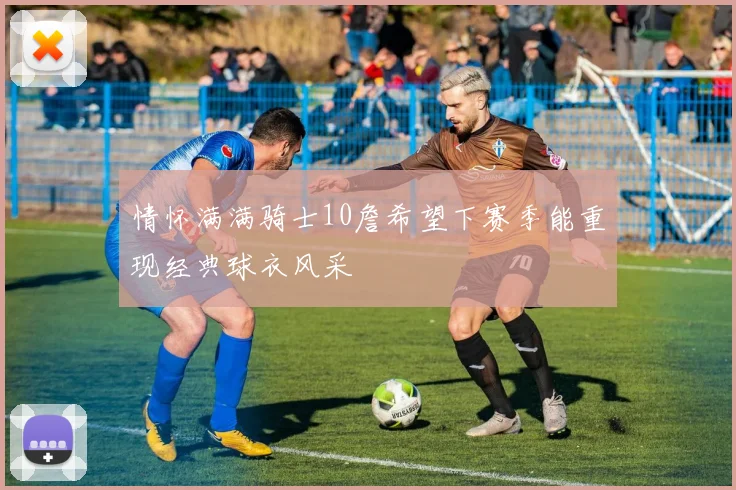 情怀满满骑士10詹希望下赛季能重现经典球衣风采