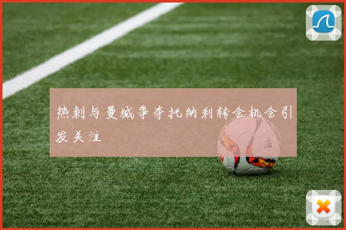 热刺与曼城争夺托纳利转会机会引发关注