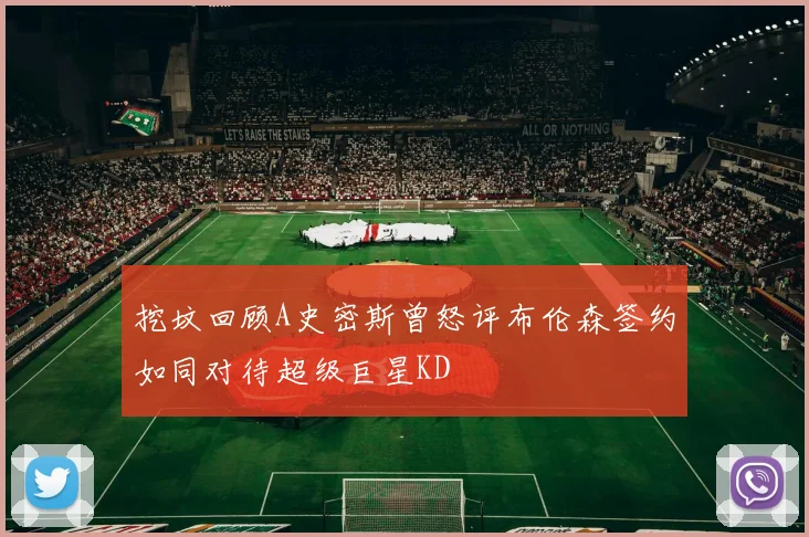 挖坟回顾A史密斯曾怒评布伦森签约如同对待超级巨星KD