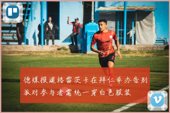 德媒报道格雷茨卡在拜仁举办告别派对参与者需统一穿白色服装